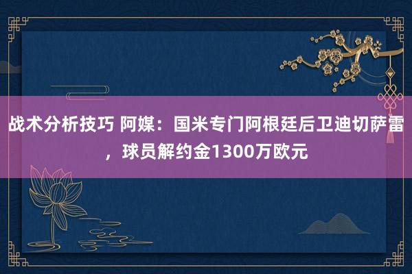 战术分析技巧 阿媒：国米专门阿根廷后卫迪切萨雷，球员解约金1300万欧元