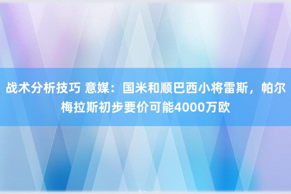 战术分析技巧 意媒：国米和顺巴西小将雷斯，帕尔梅拉斯初步要价可能4000万欧