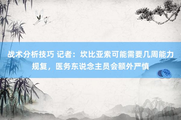 战术分析技巧 记者：坎比亚索可能需要几周能力规复，医务东说念主员会额外严慎