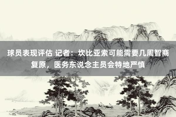 球员表现评估 记者：坎比亚索可能需要几周智商复原，医务东说念主员会特地严慎