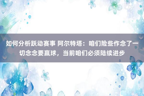 如何分析跃动赛事 阿尔特塔：咱们险些作念了一切念念要赢球，当前咱们必须陆续进步