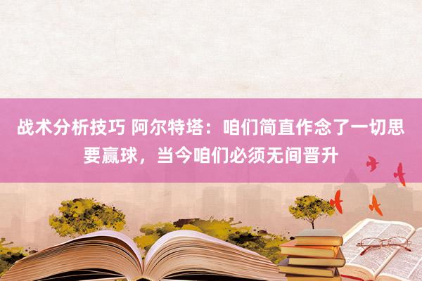 战术分析技巧 阿尔特塔：咱们简直作念了一切思要赢球，当今咱们必须无间晋升