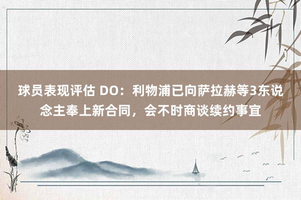 球员表现评估 DO：利物浦已向萨拉赫等3东说念主奉上新合同，会不时商谈续约事宜