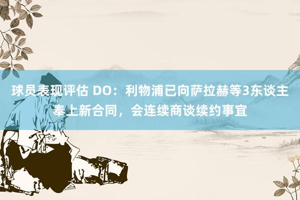 球员表现评估 DO：利物浦已向萨拉赫等3东谈主奉上新合同，会连续商谈续约事宜