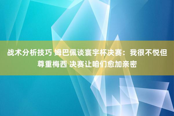 战术分析技巧 姆巴佩谈寰宇杯决赛：我很不悦但尊重梅西 决赛让咱们愈加亲密