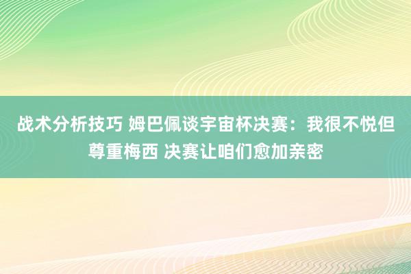 战术分析技巧 姆巴佩谈宇宙杯决赛：我很不悦但尊重梅西 决赛让咱们愈加亲密