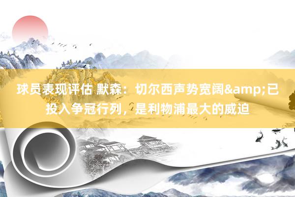 球员表现评估 默森：切尔西声势宽阔&已投入争冠行列，是利物浦最大的威迫