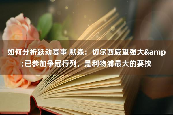 如何分析跃动赛事 默森：切尔西威望强大&已参加争冠行列，是利物浦最大的要挟