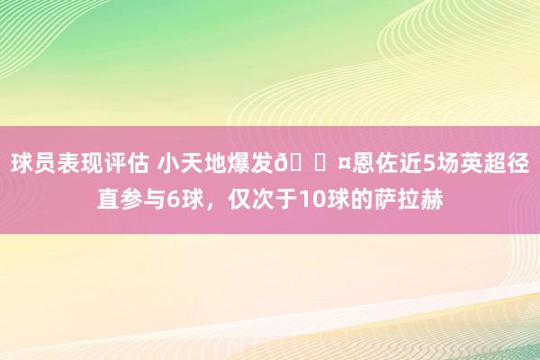 球员表现评估 小天地爆发😤恩佐近5场英超径直参与6球，仅次于10球的萨拉赫