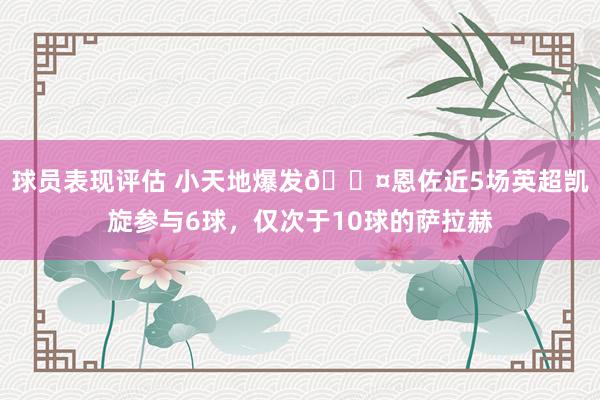 球员表现评估 小天地爆发😤恩佐近5场英超凯旋参与6球，仅次于10球的萨拉赫