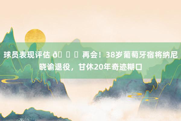 球员表现评估 👋再会！38岁葡萄牙宿将纳尼晓谕退役，甘休20年奇迹糊口