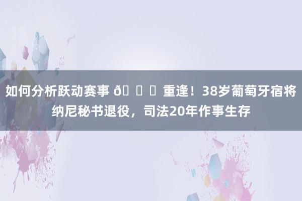 如何分析跃动赛事 👋重逢！38岁葡萄牙宿将纳尼秘书退役，司法20年作事生存