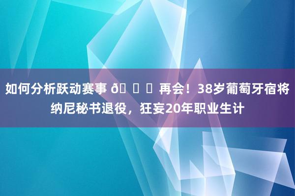 如何分析跃动赛事 👋再会！38岁葡萄牙宿将纳尼秘书退役，狂妄20年职业生计