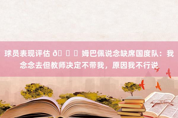 球员表现评估 👀姆巴佩说念缺席国度队：我念念去但教师决定不带我，原因我不行说