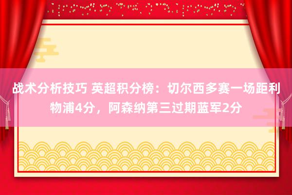 战术分析技巧 英超积分榜：切尔西多赛一场距利物浦4分，阿森纳第三过期蓝军2分