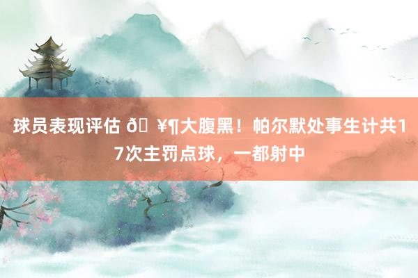 球员表现评估 🥶大腹黑！帕尔默处事生计共17次主罚点球，一都射中