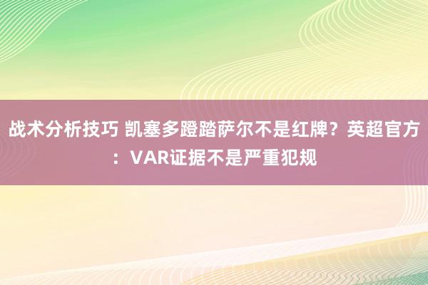 战术分析技巧 凯塞多蹬踏萨尔不是红牌？英超官方：VAR证据不是严重犯规