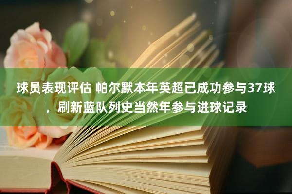 球员表现评估 帕尔默本年英超已成功参与37球，刷新蓝队列史当然年参与进球记录