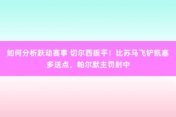 如何分析跃动赛事 切尔西扳平！比苏马飞铲凯塞多送点，帕尔默主罚射中