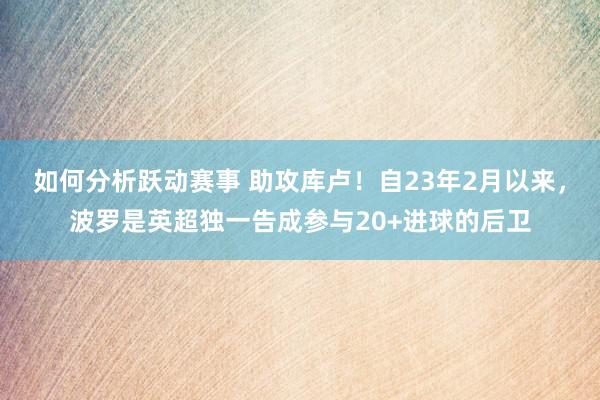 如何分析跃动赛事 助攻库卢！自23年2月以来，波罗是英超独一告成参与20+进球的后卫