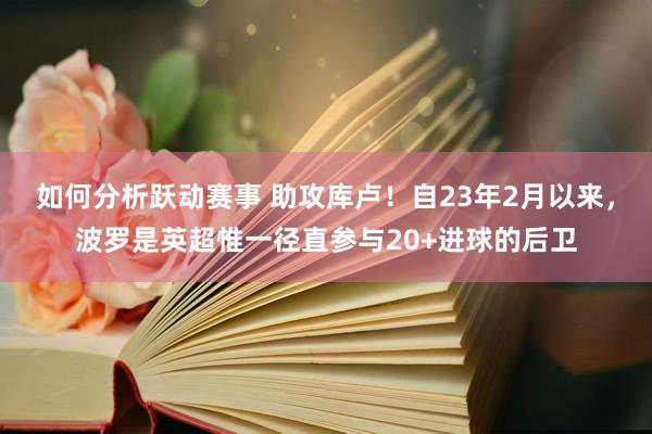 如何分析跃动赛事 助攻库卢！自23年2月以来，波罗是英超惟一径直参与20+进球的后卫