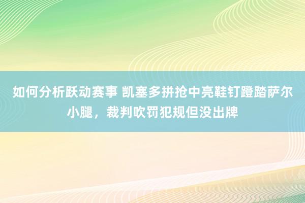 如何分析跃动赛事 凯塞多拼抢中亮鞋钉蹬踏萨尔小腿，裁判吹罚犯规但没出牌