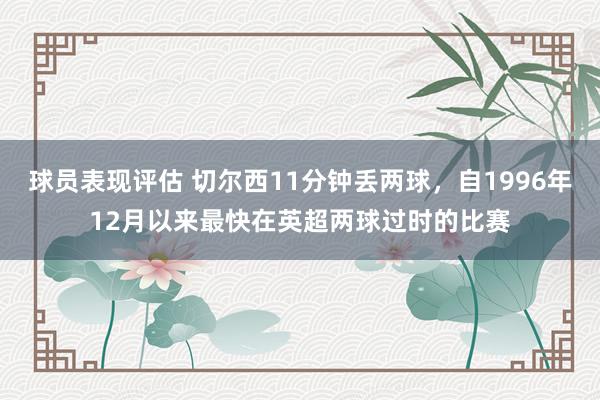 球员表现评估 切尔西11分钟丢两球，自1996年12月以来最快在英超两球过时的比赛