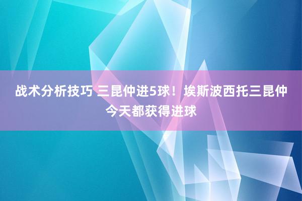 战术分析技巧 三昆仲进5球！埃斯波西托三昆仲今天都获得进球