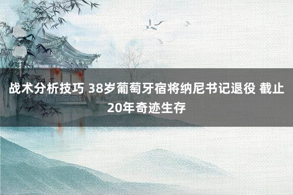 战术分析技巧 38岁葡萄牙宿将纳尼书记退役 截止20年奇迹生存