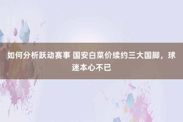 如何分析跃动赛事 国安白菜价续约三大国脚，球迷本心不已