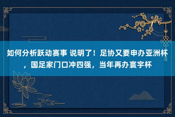 如何分析跃动赛事 说明了！足协又要申办亚洲杯，国足家门口冲四强，当年再办寰宇杯