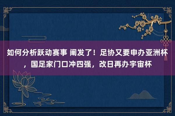 如何分析跃动赛事 阐发了！足协又要申办亚洲杯，国足家门口冲四强，改日再办宇宙杯