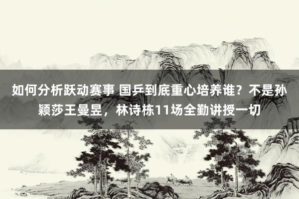 如何分析跃动赛事 国乒到底重心培养谁？不是孙颖莎王曼昱，林诗栋11场全勤讲授一切