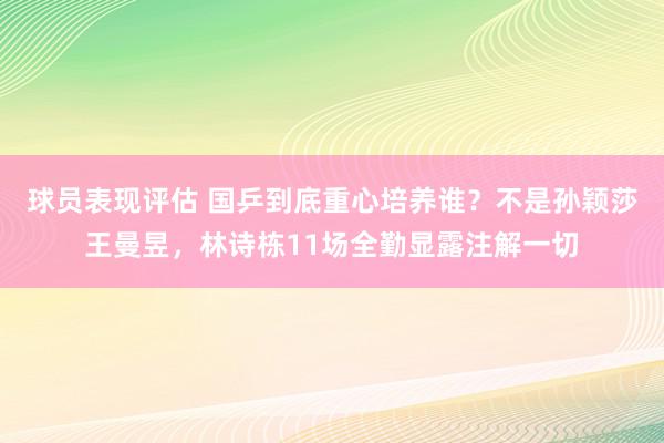 球员表现评估 国乒到底重心培养谁？不是孙颖莎王曼昱，林诗栋11场全勤显露注解一切