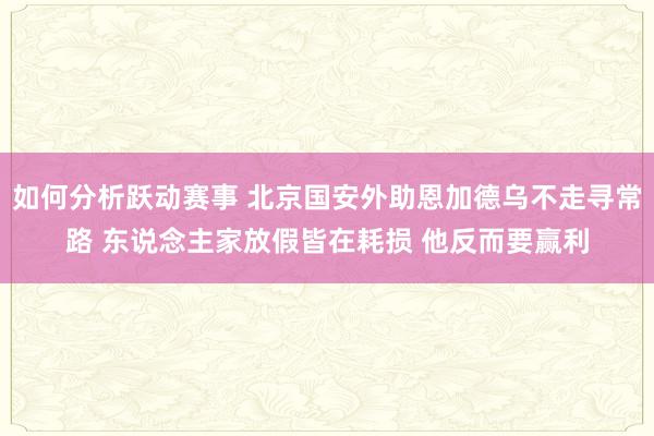 如何分析跃动赛事 北京国安外助恩加德乌不走寻常路 东说念主家放假皆在耗损 他反而要赢利