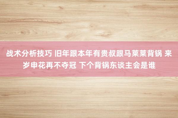 战术分析技巧 旧年跟本年有贵叔跟马莱莱背锅 来岁申花再不夺冠 下个背锅东谈主会是谁