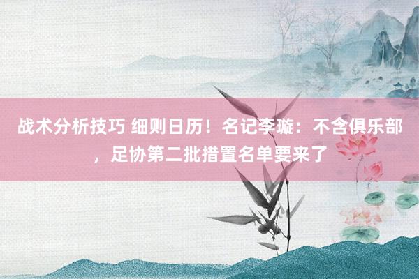 战术分析技巧 细则日历！名记李璇：不含俱乐部，足协第二批措置名单要来了