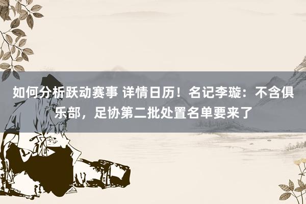 如何分析跃动赛事 详情日历！名记李璇：不含俱乐部，足协第二批处置名单要来了