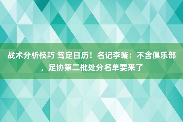 战术分析技巧 笃定日历！名记李璇：不含俱乐部，足协第二批处分名单要来了