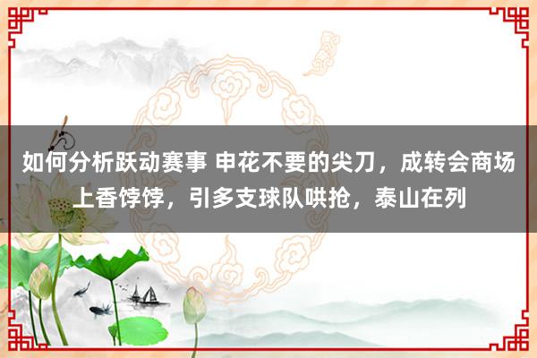 如何分析跃动赛事 申花不要的尖刀，成转会商场上香饽饽，引多支球队哄抢，泰山在列