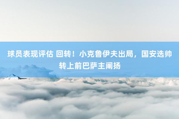 球员表现评估 回转！小克鲁伊夫出局，国安选帅转上前巴萨主阐扬