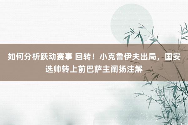 如何分析跃动赛事 回转！小克鲁伊夫出局，国安选帅转上前巴萨主阐扬注解