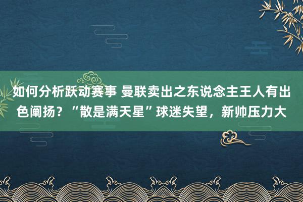 如何分析跃动赛事 曼联卖出之东说念主王人有出色阐扬？“散是满天星”球迷失望，新帅压力大