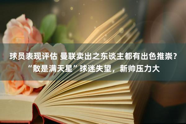 球员表现评估 曼联卖出之东谈主都有出色推崇？“散是满天星”球迷失望，新帅压力大