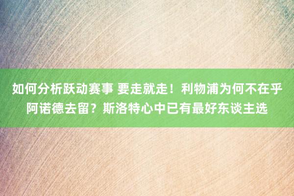 如何分析跃动赛事 要走就走！利物浦为何不在乎阿诺德去留？斯洛特心中已有最好东谈主选