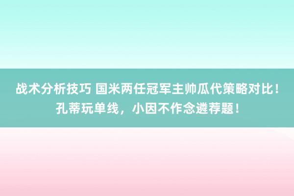 战术分析技巧 国米两任冠军主帅瓜代策略对比！孔蒂玩单线，小因不作念遴荐题！