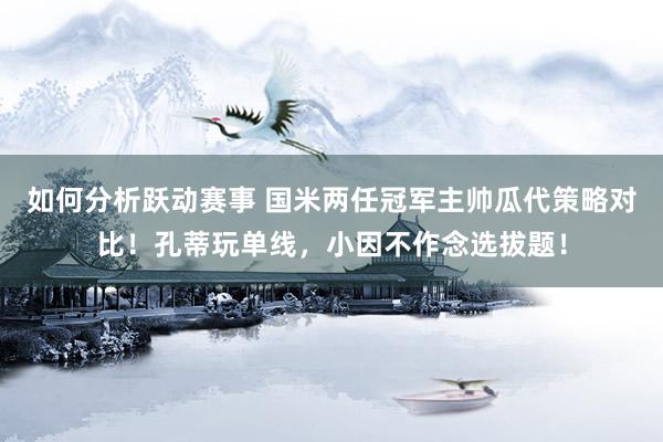 如何分析跃动赛事 国米两任冠军主帅瓜代策略对比！孔蒂玩单线，小因不作念选拔题！