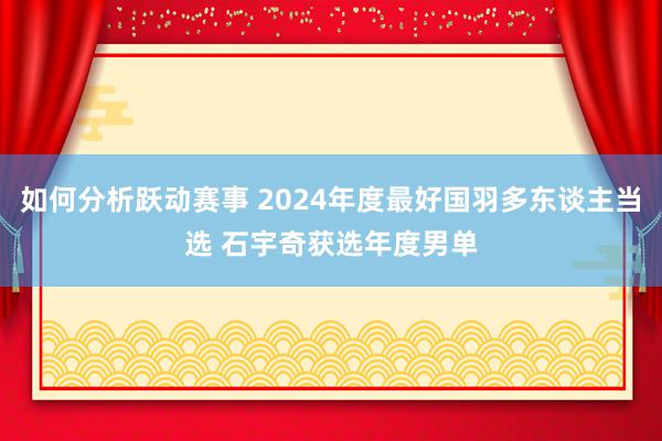 如何分析跃动赛事 2024年度最好国羽多东谈主当选 石宇奇获选年度男单