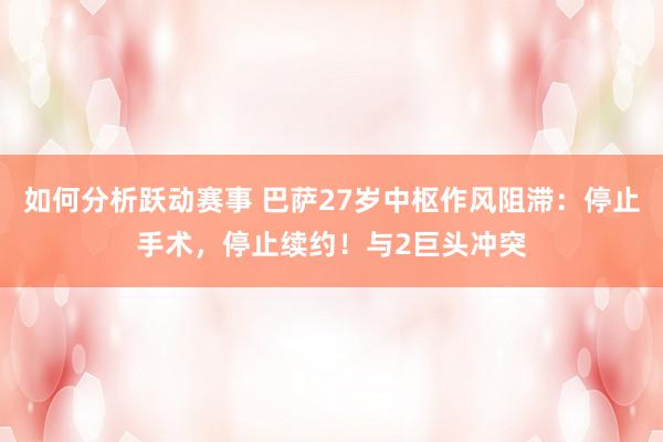 如何分析跃动赛事 巴萨27岁中枢作风阻滞：停止手术，停止续约！与2巨头冲突