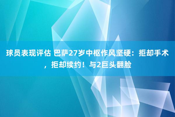 球员表现评估 巴萨27岁中枢作风坚硬：拒却手术，拒却续约！与2巨头翻脸